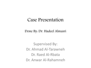 Case Presentation
Done By: Dr. Hadeel Almasri
Supervised By:
Dr. Ahmad Al-Tarawneh
Dr. Raed Al-Rbata
Dr. Anwar Al-Rahamneh
 