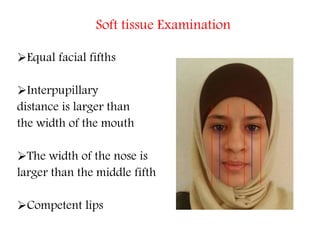 Soft tissue Examination
Equal facial fifths
Interpupillary
distance is larger than
the width of the mouth
The width of the nose is
larger than the middle fifth
Competent lips
 