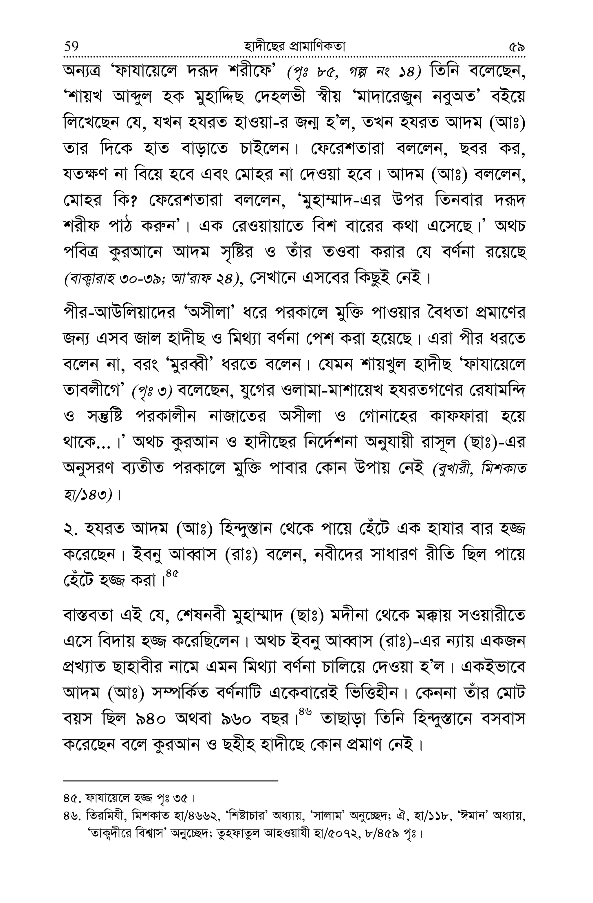 nv`x‡Qi cÖvgvwYKZv59 59
Ab¨Î Ôdvhv‡q‡j `iƒ` kix‡dÕ (c„t 85, Mí bs 14) wZwb e‡j‡Qb,
ÔkvqL Avãyj nK gynvwÏQ †`njfx ¯^xq Ôgv`v‡iRyb beyAZÕ eB‡q
wj‡L‡Qb †h, hLb nhiZ nvIqv-i Rb¥ nÕj, ZLb nhiZ Av`g (Avt)
Zvi w`‡K nvZ evov‡Z PvB‡jb| †d‡ikZviv ej‡jb, Qei Ki,
hZ¶Y bv we‡q n‡e Ges †gvni bv †`Iqv n‡e| Av`g (Avt) ej‡jb,
†gvni wK? †d‡ikZviv ej‡jb, Ôgynv¤§v`-Gi Dci wZbevi `iƒ`
kixd cvV Ki“bÕ| GK †iIqvqv‡Z wek ev‡ii K_v G‡m‡Q|Õ A_P
cweÎ KziAv‡b Av`g m„wói I Zuvi ZIev Kivi †h eY©bv i‡q‡Q
(evK¡vivn 30-39; AvÔivd 24), †mLv‡b Gm‡ei wKQzB †bB|
cxi-AvDwjqv‡`i ÔAmxjvÕ a‡i ciKv‡j gyw³ cvIqvi ˆeaZv cÖgv‡Yi
Rb¨ Gme Rvj nv`xQ I wg_¨v eY©bv †ck Kiv n‡q‡Q| Giv cxi ai‡Z
e‡jb bv, eis ÔgyieŸxÕ ai‡Z e‡jb| †hgb kvqLyj nv`xQ Ôdvhv‡q‡j
Zvejx‡MÕ (c„t 3) e‡j‡Qb, hy‡Mi Ijvgv-gvkv‡qL nhiZM‡Yi †ihvgw›`
I mš‘wó ciKvjxb bvRv‡Zi Amxjv I †Mvbv‡ni Kvddviv n‡q
_v‡K...|Õ A_P KziAvb I nv`x‡Qi wb‡`©kbv Abyhvqx ivm~j (Qvt)-Gi
AbymiY e¨ZxZ ciKv‡j gyw³ cvevi †Kvb Dcvq †bB (eyLvix, wgkKvZ
nv/143)|
2. nhiZ Av`g (Avt) wn›`y¯—vb †_‡K cv‡q †nu‡U GK nvhvi evi n¾
K‡i‡Qb| Beby AveŸvm (ivt) e‡jb, bex‡`i mvaviY ixwZ wQj cv‡q
†nu‡U n¾ Kiv|45
ev¯—eZv GB †h, †klbex gynv¤§v` (Qvt) g`xbv †_‡K g°vq mIqvix‡Z
G‡m we`vq n¾ K‡iwQ‡jb| A_P Beby AveŸvm (ivt)-Gi b¨vq GKRb
cÖL¨vZ Qvnvexi bv‡g Ggb wg_¨v eY©bv Pvwj‡q †`Iqv nÕj| GKBfv‡e
Av`g (Avt) m¤úwK©Z eY©bvwU G‡Kev‡iB wfwËnxb| †Kbbv Zuvi †gvU
eqm wQj 940 A_ev 960 eQi|46
ZvQvov wZwb wn›`y¯—v‡b emevm
K‡i‡Qb e‡j KziAvb I Qnxn nv`x‡Q †Kvb cÖgvY †bB|
45. dvhv‡q‡j n¾ c„t 35|
46. wZiwghx, wgkKvZ nv/4662, ÔwkóvPviÕ Aa¨vq, ÔmvjvgÕ Aby‡”Q`; H, nv/118, ÔCgvbÕ Aa¨vq,
ÔZvK¡`x‡i wek¦vmÕ Aby‡”Q`; ZzndvZzj AvnIqvhx nv/5072, 8/459 c„t|
 