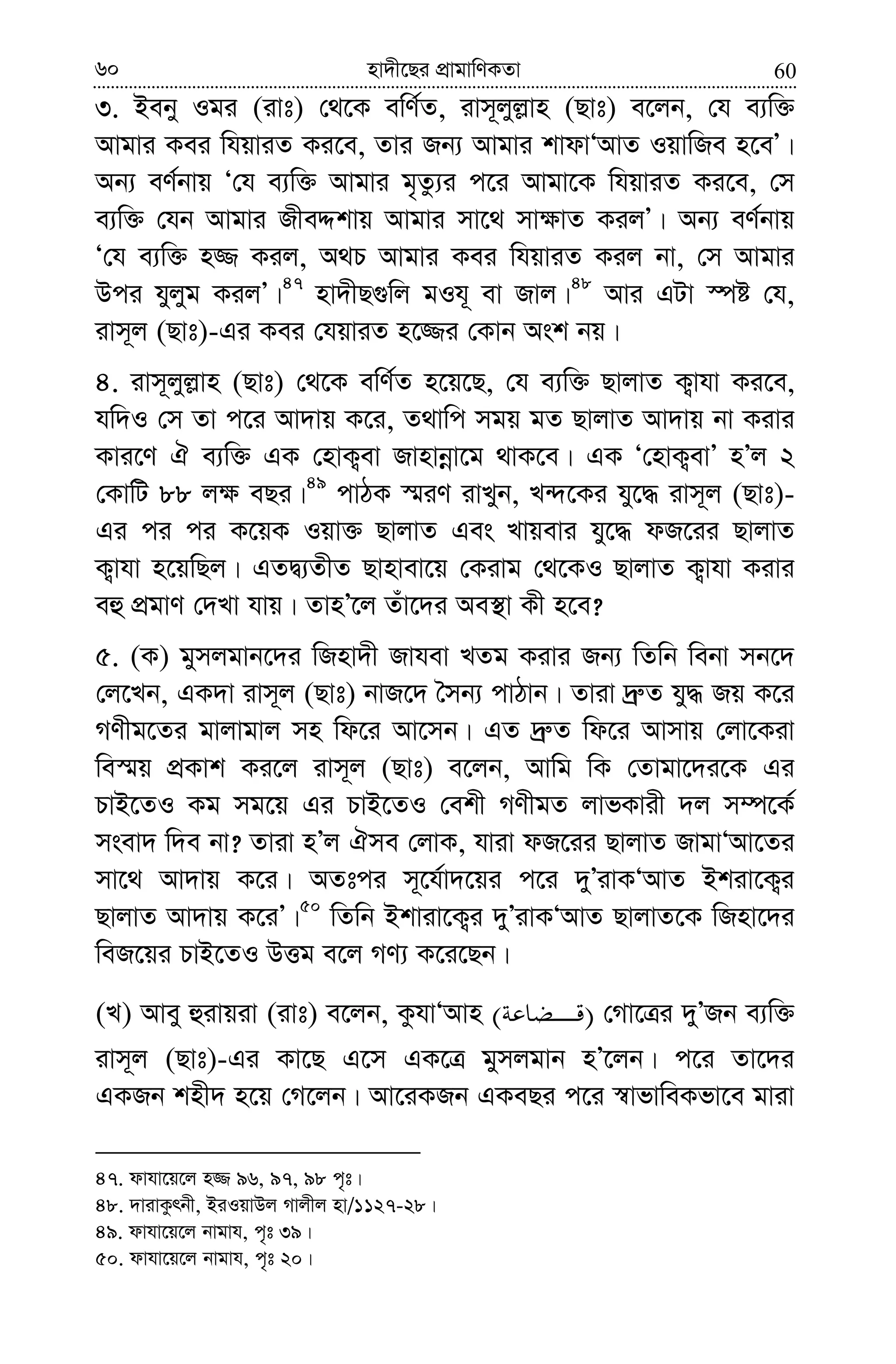 6060 nv`x‡Qi cÖvgvwYKZv
3. Beby Igi (ivt) †_‡K ewY©Z, ivm~jyj−vn (Qvt) e‡jb, †h e¨w³
Avgvi Kei whqviZ Ki‡e, Zvi Rb¨ Avgvi kvdvÔAvZ IqvwRe n‡eÕ|
Ab¨ eY©bvq Ô†h e¨w³ Avgvi g„Zz¨i c‡i Avgv‡K whqviZ Ki‡e, †m
e¨w³ †hb Avgvi RxeÏkvq Avgvi mv‡_ mv¶vZ KijÕ| Ab¨ eY©bvq
Ô†h e¨w³ n¾ Kij, A_P Avgvi Kei whqviZ Kij bv, †m Avgvi
Dci hyjyg KijÕ|47
nv`xQ¸wj gIh~ ev Rvj|48
Avi GUv ¯úó †h,
ivm~j (Qvt)-Gi Kei †hqviZ n‡¾i †Kvb Ask bq|
4. ivm~jyj−vn (Qvt) †_‡K ewY©Z n‡q‡Q, †h e¨w³ QvjvZ K¡vhv Ki‡e,
hw`I †m Zv c‡i Av`vq K‡i, Z_vwc mgq gZ QvjvZ Av`vq bv Kivi
Kvi‡Y H e¨w³ GK †nvK¡ev Rvnvbœv‡g _vK‡e| GK Ô†nvK¡evÕ nÕj 2
†KvwU 88 j¶ eQi|49
cvVK ¯§iY ivLyb, L›`‡Ki hy‡× ivm~j (Qvt)-
Gi ci ci K‡qK Iqv³ QvjvZ Ges Lvqevi hy‡× dR‡ii QvjvZ
K¡vhv n‡qwQj| GZØ¨ZxZ Qvnvev‡q †Kivg †_‡KI QvjvZ K¡vhv Kivi
eû cÖgvY †`Lv hvq| ZvnÕ‡j Zuv‡`i Ae¯’v Kx n‡e?
5. (K) gymjgvb‡`i wRnv`x Rvhev LZg Kivi Rb¨ wZwb webv mb‡`
†j‡Lb, GK`v ivm~j (Qvt) bvR‡` ˆmb¨ cvVvb| Zviv `ª“Z hy× Rq K‡i
MYxg‡Zi gvjvgvj mn wd‡i Av‡mb| GZ `ª“Z wd‡i Avmvq †jv‡Kiv
we¯§q cÖKvk Ki‡j ivm~j (Qvt) e‡jb, Avwg wK †Zvgv‡`i‡K Gi
PvB‡ZI Kg mg‡q Gi PvB‡ZI †ekx MYxgZ jvfKvix `j m¤ú‡K©
msev` w`e bv? Zviv nÕj Hme †jvK, hviv dR‡ii QvjvZ RvgvÔAv‡Zi
mv‡_ Av`vq K‡i| AZtci m~‡h©v`‡qi c‡i `yÕivKÔAvZ Bkiv‡K¡i
QvjvZ Av`vq K‡iÕ|50
wZwb Bkviv‡K¡i `yÕivKÔAvZ QvjvZ‡K wRnv‡`i
weR‡qi PvB‡ZI DËg e‡j MY¨ K‡i‡Qb|
(L) Avey ûivqiv (ivt) e‡jb, KzhvÔAvn )( †Mv‡Îi `yÕRb e¨w³
ivm~j (Qvt)-Gi Kv‡Q G‡m GK‡Î gymjgvb nÕ‡jb| c‡i Zv‡`i
GKRb knx` n‡q †M‡jb| Av‡iKRb GKeQi c‡i ¯^vfvweKfv‡e gviv
47. dvhv‡q‡j n¾ 96, 97, 98 c„t|
48. `vivKzrbx, BiIqvDj Mvjxj nv/1127-28|
49. dvhv‡q‡j bvgvh, c„t 39|
50. dvhv‡q‡j bvgvh, c„t 20|
 