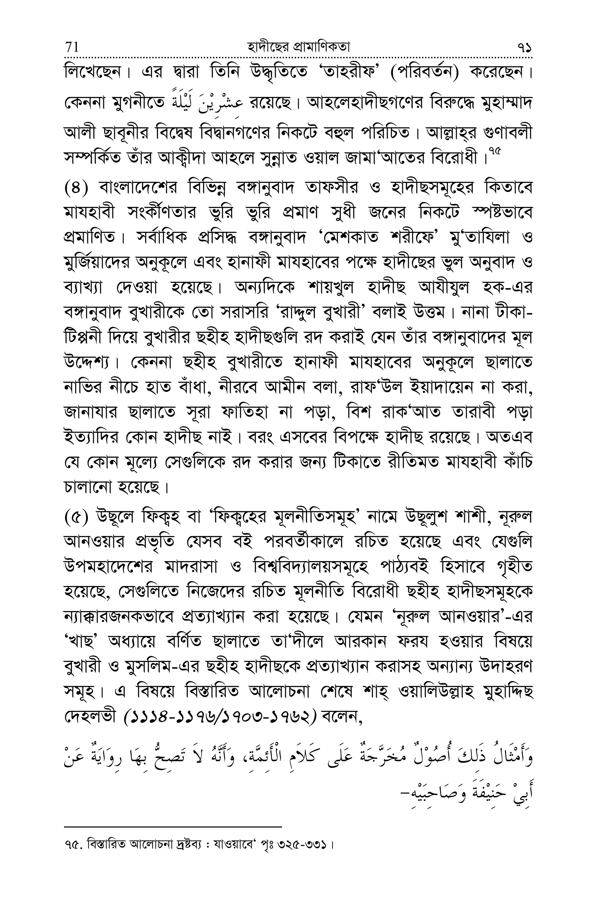 nv`x‡Qi cÖvgvwYKZv71 71
wj‡L‡Qb| Gi Øviv wZwb D×„wZ‡Z ÔZvnixdÕ (cwieZ©b) K‡i‡Qb|
†Kbbv gyMbx‡Z i‡q‡Q| Avn‡jnv`xQM‡Yi wei“‡× gynv¤§v`
Avjx Qve~bxi we‡Øl weØvbM‡Yi wbK‡U eûj cwiwPZ| Avj−vn&i ¸Yvejx
m¤úwK©Z Zuvi AvK¡x`v Avn‡j mybœvZ Iqvj RvgvÔAv‡Zi we‡ivax|75
(4) evsjv‡`‡ki wewfbœ e½vbyev` Zvdmxi I nv`xQmg~‡ni wKZv‡e
gvhnvex msKx©YZvi fywi fywi cÖgvY myax R‡bi wbK‡U ¯úófv‡e
cÖgvwYZ| me©vwaK cÖwm× e½vbyev` Ô†gkKvZ kix‡dÕ gyÔZvwhjv I
gywR©qv‡`i AbyK‚‡j Ges nvbvdx gvhnv‡ei c‡¶ nv`x‡Qi fyj Abyev` I
e¨vL¨v †`Iqv n‡q‡Q| Ab¨w`‡K kvqLyj nv`xQ Avhxhyj nK-Gi
e½vbyev` eyLvix‡K †Zv mivmwi ÔivÏyj eyLvixÕ ejvB DËg| bvbv UxKv-
wUàbx w`‡q eyLvixi Qnxn nv`xQ¸wj i` KivB †hb Zuvi e½vbyev‡`i g~j
D‡Ïk¨| †Kbbv Qnxn eyLvix‡Z nvbvdx gvhnv‡ei AbyK‚‡j Qvjv‡Z
bvwfi bx‡P nvZ euvav, bxi‡e Avgxb ejv, ivdÔDj Bqv`v‡qb bv Kiv,
Rvbvhvi Qvjv‡Z m~iv dvwZnv bv cov, wek ivKÔAvZ Zvivex cov
BZ¨vw`i †Kvb nv`xQ bvB| eis Gm‡ei wec‡¶ nv`xQ i‡q‡Q| AZGe
†h †Kvb g~‡j¨ †m¸wj‡K i` Kivi Rb¨ wUKv‡Z ixwZgZ gvhnvex KuvwP
Pvjv‡bv n‡q‡Q|
(5) DQ~‡j wdK¡n ev ÔwdK¡‡ni g~jbxwZmg~nÕ bv‡g DQ~jyk kvkx, b~i“j
AvbIqvi cÖf„wZ †hme eB cieZ©xKv‡j iwPZ n‡q‡Q Ges †h¸wj
Dcgnv‡`‡ki gv`ivmv I wek¦we`¨vjqmg~‡n cvV¨eB wnmv‡e M„nxZ
n‡q‡Q, †m¸wj‡Z wb‡R‡`i iwPZ g~jbxwZ we‡ivax Qnxn nv`xQmg~n‡K
b¨v°viRbKfv‡e cÖZ¨vL¨vb Kiv n‡q‡Q| †hgb Ôb~i“j AvbIqviÕ-Gi
ÔLvQÕ Aa¨v‡q ewY©Z Qvjv‡Z ZvÔ`x‡j AviKvb dih nIqvi wel‡q
eyLvix I gymwjg-Gi Qnxn nv`xQ‡K cÖZ¨vL¨vb Kivmn Ab¨vb¨ D`vniY
mg~n| G wel‡q we¯—vwiZ Av‡jvPbv †k‡l kvn& IqvwjDj−vn gynvwÏQ
†`njfx (1114-1176/1703-1762) e‡jb,
75. we¯—vwiZ Av‡jvPbv `ªóe¨ : hvIqv‡eÔ c„t 325-331|
 