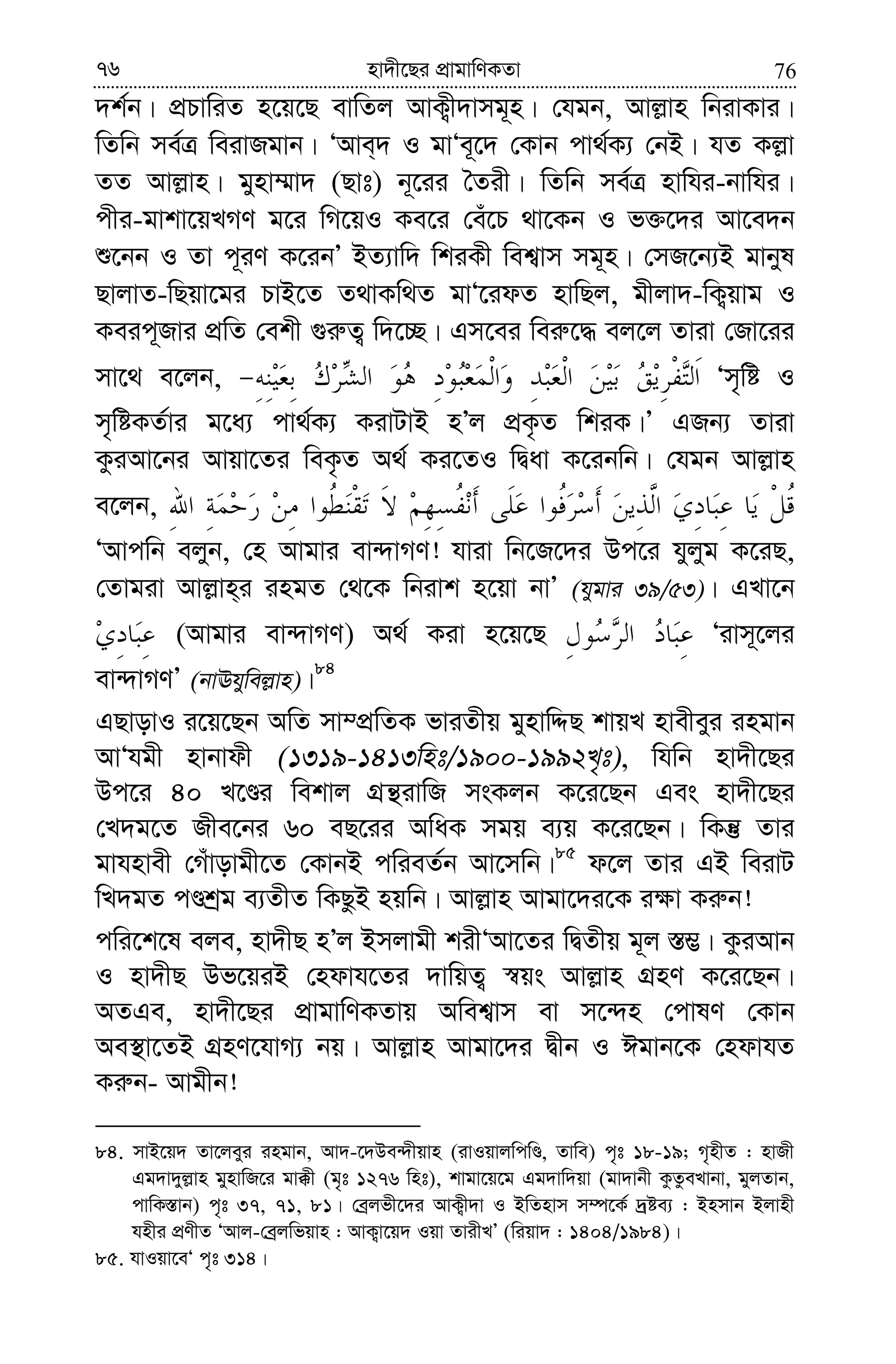 7676 nv`x‡Qi cÖvgvwYKZv
`k©b| cÖPvwiZ n‡q‡Q evwZj AvK¡x`vmg~n| †hgb, Avj−vn wbivKvi|
wZwb me©Î weivRgvb| ÔAve&` I gvÔe~‡` †Kvb cv_©K¨ †bB| hZ Kj−v
ZZ Avj−vn| gynv¤§v` (Qvt) b~‡ii ˆZix| wZwb me©Î nvwhi-bvwhi|
cxi-gvkv‡qLMY g‡i wM‡qI Ke‡i †eu‡P _v‡Kb I f³‡`i Av‡e`b
ï‡bb I Zv c~iY K‡ibÕ BZ¨vw` wkiKx wek¦vm mg~n| †mR‡b¨B gvbyl
QvjvZ-wQqv‡gi PvB‡Z Z_vKw_Z gvÔ‡idZ nvwQj, gxjv`-wK¡qvg I
Keic~Rvi cÖwZ †ekx ¸i“Z¡ w`‡”Q| Gm‡ei wei“‡× ej‡j Zviv †Rv‡ii
mv‡_ e‡jb, Ôm„wó I
m„wóKZ©vi g‡a¨ cv_©K¨ KivUvB nÕj cÖK…Z wkiK|Õ GRb¨ Zviv
KziAv‡bi Avqv‡Zi weK…Z A_© Ki‡ZI wØav K‡ibwb| †hgb Avj−vn
e‡jb,
ÔAvcwb ejyb, †n Avgvi ev›`vMY! hviv wb‡R‡`i Dc‡i hyjyg K‡iQ,
†Zvgiv Avj−vn&i ingZ †_‡K wbivk n‡qv bvÕ (hygvi 39/53)| GLv‡b
(Avgvi ev›`vMY) A_© Kiv n‡q‡Q Ôivm~‡ji
ev›`vMYÕ (bvEhywej−vn)|84
GQvovI i‡q‡Qb AwZ mv¤cÖwZK fviZxq gynvwÏQ kvqL nvexeyi ingvb
AvÔhgx nvbvdx (1319-1413wnt/1900-1992L„t), whwb nv`x‡Qi
Dc‡i 40 L‡Êi wekvj MÖš’ivwR msKjb K‡i‡Qb Ges nv`x‡Qi
†L`g‡Z Rxe‡bi 60 eQ‡ii AwaK mgq e¨q K‡i‡Qb| wKš‘ Zvi
gvhnvex †Muvovgx‡Z †KvbB cwieZ©b Av‡mwb|85
d‡j Zvi GB weivU
wL`gZ cÊkªg e¨ZxZ wKQzB nqwb| Avj−vn Avgv‡`i‡K i¶v Ki“b!
cwi‡k‡l eje, nv`xQ nÕj Bmjvgx kixÔAv‡Zi wØZxq g~j ¯—¤¢| KziAvb
I nv`xQ Df‡qiB †ndvh‡Zi `vwqZ¡ ¯^qs Avj−vn MÖnY K‡i‡Qb|
AZGe, nv`x‡Qi cÖvgvwYKZvq Awek¦vm ev m‡›`n †cvlY †Kvb
Ae¯’v‡ZB MÖnY‡hvM¨ bq| Avj−vn Avgv‡`i Øxb I Cgvb‡K †ndvhZ
Ki“b- Avgxb!
84. mvB‡q` Zv‡jeyi ingvb, Av`-‡`De›`xqvn (ivIqvjwcwÊ, Zvwe) c„t 18-19; M„nxZ : nvRx
Gg`v`yj−vn gynvwR‡i gv°x (g„t 1276 wnt), kvgv‡q‡g Gg`vw`qv (gv`vbx KzZzeLvbv, gyjZvb,
cvwK¯—vb) c„t 37, 71, 81| †eªjfx‡`i AvK¡x`v I BwZnvm m¤ú‡K© `ªóe¨ : Bnmvb Bjvnx
hnxi cÖYxZ ÔAvj-†eªjwfqvn : AvK¡v‡q` Iqv ZvixLÕ (wiqv` : 1404/1984)|
85. hvIqv‡eÔ c„t 314|
 