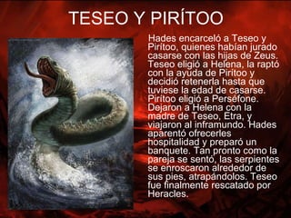 TESEO Y PIRÍTOO <ul><li>Hades encarceló a Teseo y Pirítoo, quienes habían jurado casarse con las hijas de Zeus. Teseo elig...