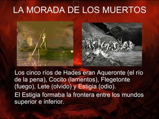 LA MORADA DE LOS MUERTOS <ul><li>Los cinco ríos de Hades eran Aqueronte (el río de la pena), Cocito (lamentos), Flegetonte...