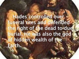 		Hades controlled over funeral rites and defended the right of the dead to due burial. He was also the god of hidden wealth of the Earth.