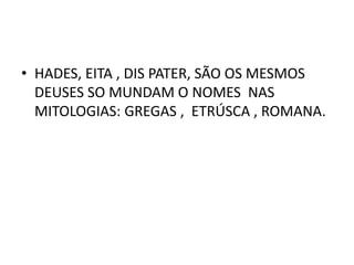 • HADES, EITA , DIS PATER, SÃO OS MESMOS
  DEUSES SO MUNDAM O NOMES NAS
  MITOLOGIAS: GREGAS , ETRÚSCA , ROMANA.
 