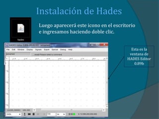 Instalación de Hades
Luego aparecerá este icono en el escritorio
e ingresamos haciendo doble clic.


                                         Esta es la
                                        ventana de
                                       HADES Editor
                                          0.89b
 