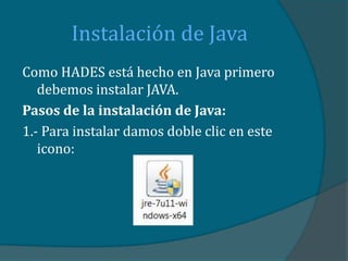 Instalación de Java
Como HADES está hecho en Java primero
   debemos instalar JAVA.
Pasos de la instalación de Java:
1.- Para instalar damos doble clic en este
   icono:
 