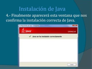 Instalación de Java
4.- Finalmente aparecerá esta ventana que nos
confirma la instalación correcta de Java.
 