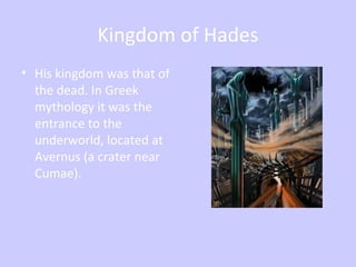Kingdom of Hades
• His kingdom was that of
the dead. In Greek
mythology it was the
entrance to the
underworld, located at
Avernus (a crater near
Cumae).