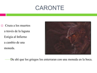 CARONTE
 Cruza a los muertos
a través de la laguna
Estigia al Infierno
a cambio de una
moneda.
De ahí que los griegos los enterraran con una moneda en la boca.
 