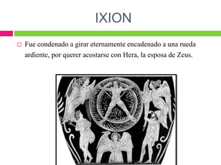 IXION
 Fue condenado a girar eternamente encadenado a una rueda
ardiente, por querer acostarse con Hera, la esposa de Zeus.
 