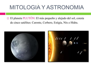 MITOLOGIA Y ASTRONOMIA
 El planeta PLUTÓN: El más pequeño y alejado del sol, consta
de cinco satélites: Caronte, Cerbero, Estigia, Nix e Hidra.
 