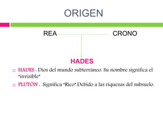 ORIGEN
REA CRONO
HADES
 HADES : Dios del mundo subterráneo. Su nombre significa el
“invisible”
 PLUTÓN : Significa “Rico”.Debido a las riquezas del subsuelo.
 