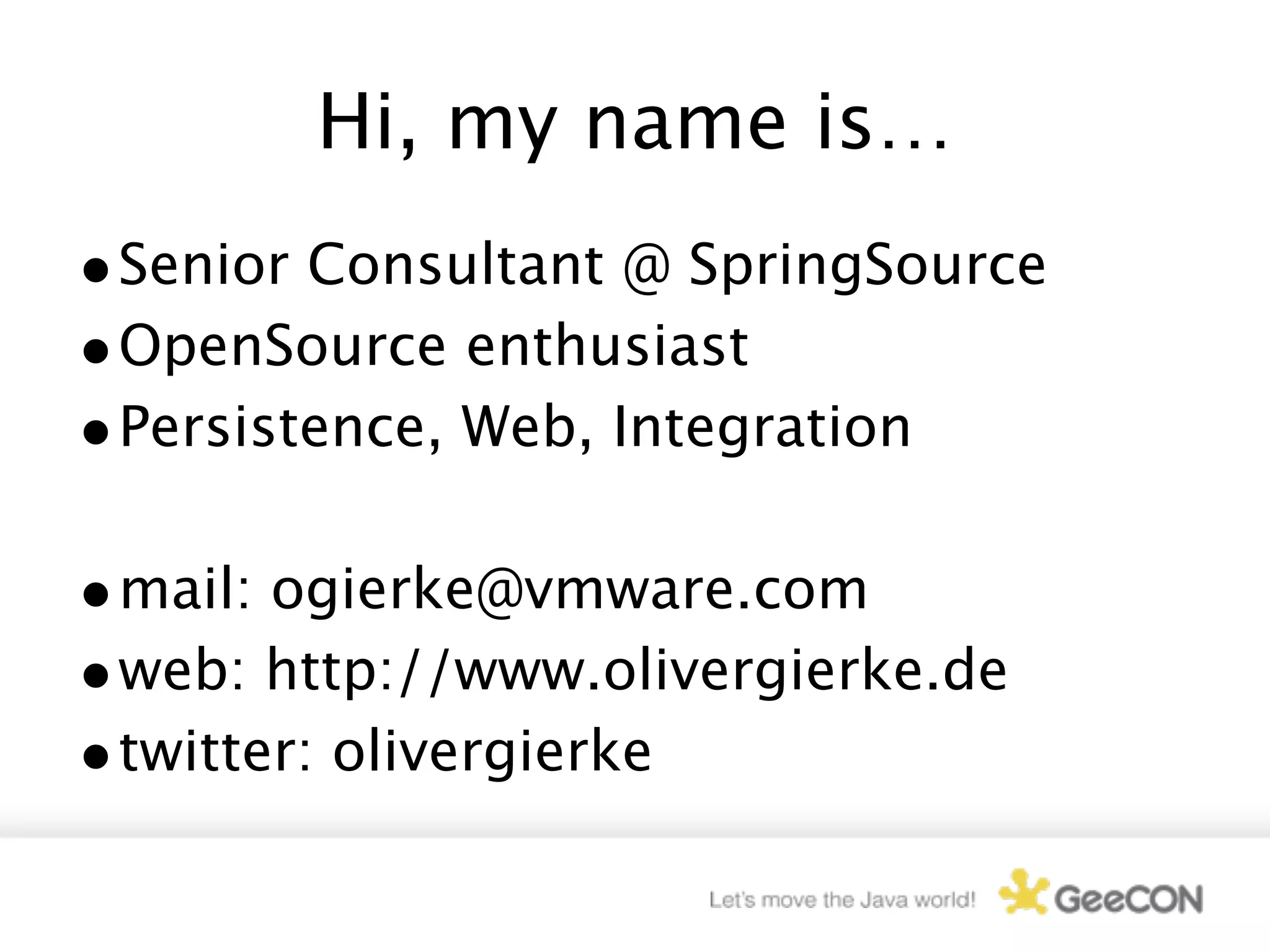 Hi, my name is…
• Senior Consultant @ SpringSource
• OpenSource enthusiast
• Persistence, Web, Integration

• mail: ogierke@vmware.com
• web: http://www.olivergierke.de
• twitter: olivergierke
 