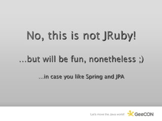 No, this is not JRuby!

…but will be fun, nonetheless ;)

     …in case you like Spring and JPA
 