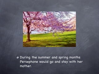 During the summer and spring months
Persephone would go and stay with her
mother.
 