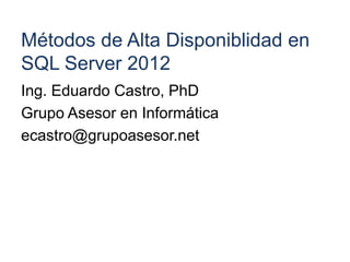 Métodos de Alta Disponiblidad en
SQL Server 2012
Ing. Eduardo Castro, PhD
Grupo Asesor en Informática
ecastro@grupoasesor.net
 