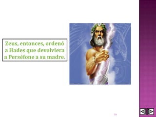 Zeus, entonces, ordenó
a Hades que devolviera
a Perséfone a su madre.




                          16
 
