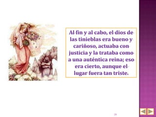 Al fin y al cabo, el dios de
 las tinieblas era bueno y
   cariñoso, actuaba con
justicia y la trataba como
a una auténtica reina; eso
    era cierto, aunque el
   lugar fuera tan triste.




                   20
 