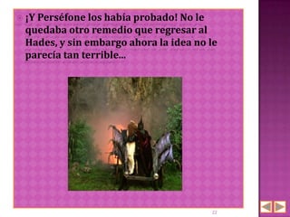  ¡Y
   Perséfone los había probado! No le
 quedaba otro remedio que regresar al
 Hades, y sin embargo ahora la idea no le
 parecía tan terrible...




                                       22
 