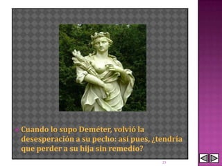  Cuando lo
          supo Deméter, volvió la
 desesperación a su pecho: así pues, ¿tendría
 que perder a su hija sin remedio?
                                       23
 