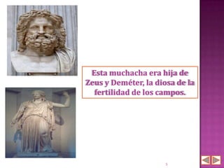 Esta muchacha era hija de
Zeus y Deméter, la diosa de la
  fertilidad de los campos.




                      5
 