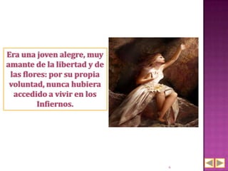 Era una joven alegre, muy
amante de la libertad y de
 las flores: por su propia
 voluntad, nunca hubiera
  accedido a vivir en los
         Infiernos.




                             6
 