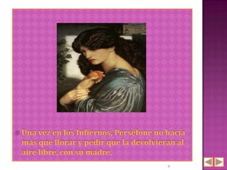  Una vez en los Infiernos, Perséfone no hacía
 más que llorar y pedir que la devolvieran al
 aire libre, con su madre.
                                         8
 