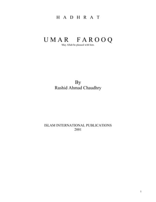H A D H R A T




UMAR                 FAROOQ
        May Allah be pleased with him.




                    By
    Rashid Ahmad Chaudhry




ISLAM INTERNATIONAL PUBLICATIONS
              2001




                                         1
 