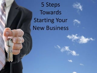 5 Steps 
Towards 
Starting Your 
New Business 
 