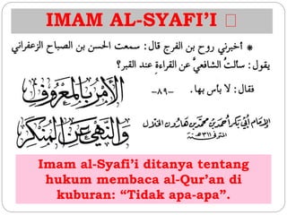IMAM AL-SYAFI’I 
Imam al-Syafi’i ditanya tentang 
hukum membaca al-Qur’an di 
kuburan: “Tidak apa-apa”. 
 