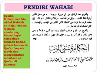 PENDIRI WAHABI 
Syaikh 
Muhammad bin 
Abdul Wahhab 
an-Najdi, pendiri 
Wahabi, 
cenderung 
berpendapat 
sampainya 
kiriman hadiah 
pahala bacaan al- 
Qur’an kepada 
mayit dan 
menganjurkan 
membaca al- 
Qur’an di 
kuburan. 
 