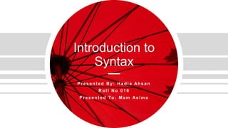 Introduction to
Syntax
P r e s e n t e d B y : H a d i a Ah s a n
R o l l N o 0 1 6
P r e s e n t e d To : M a m As i m a
 