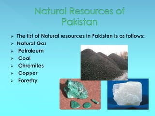  The list of Natural resources in Pakistan is as follows:
 Natural Gas
 Petroleum
 Coal
 Chromites
 Copper
 Forestry
 