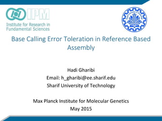 Base Calling Error Toleration in Reference Based
Assembly
Hadi Gharibi
Email: h_gharibi@ee.sharif.edu
Sharif University of Technology
Max Planck Institute for Molecular Genetics
May 2015
 