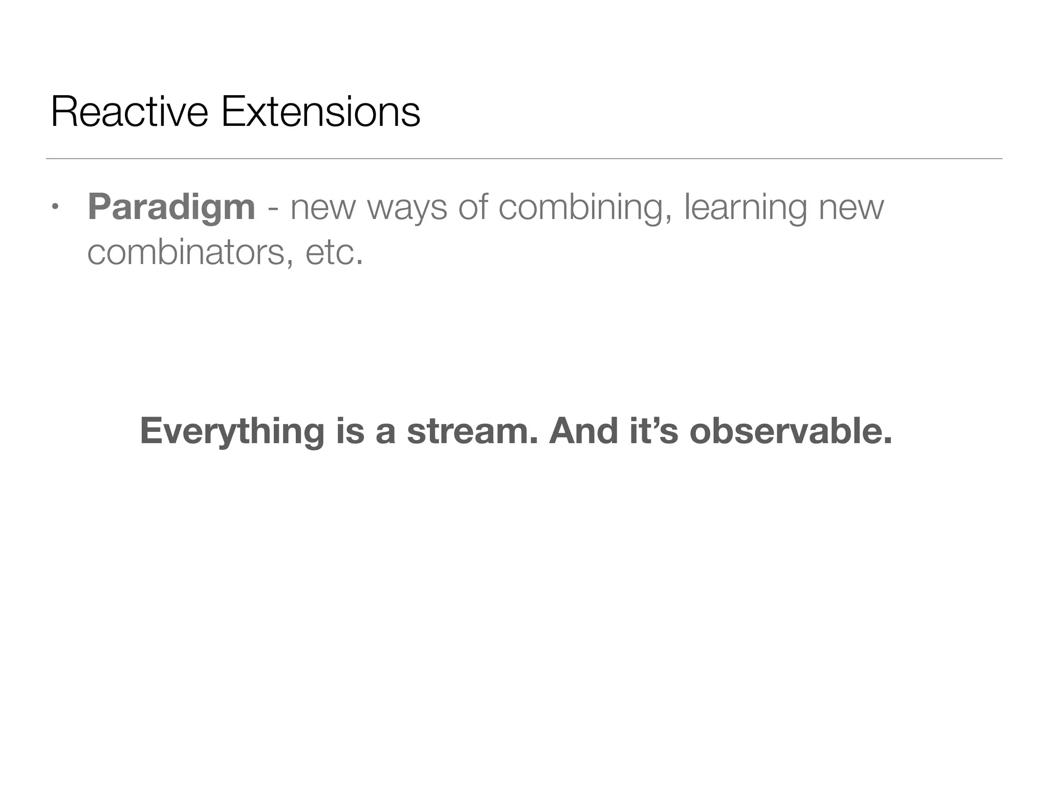 Reactive Extensions
• Paradigm - new ways of combining, learning new
combinators, etc.
Everything is a stream. And it’s observable.