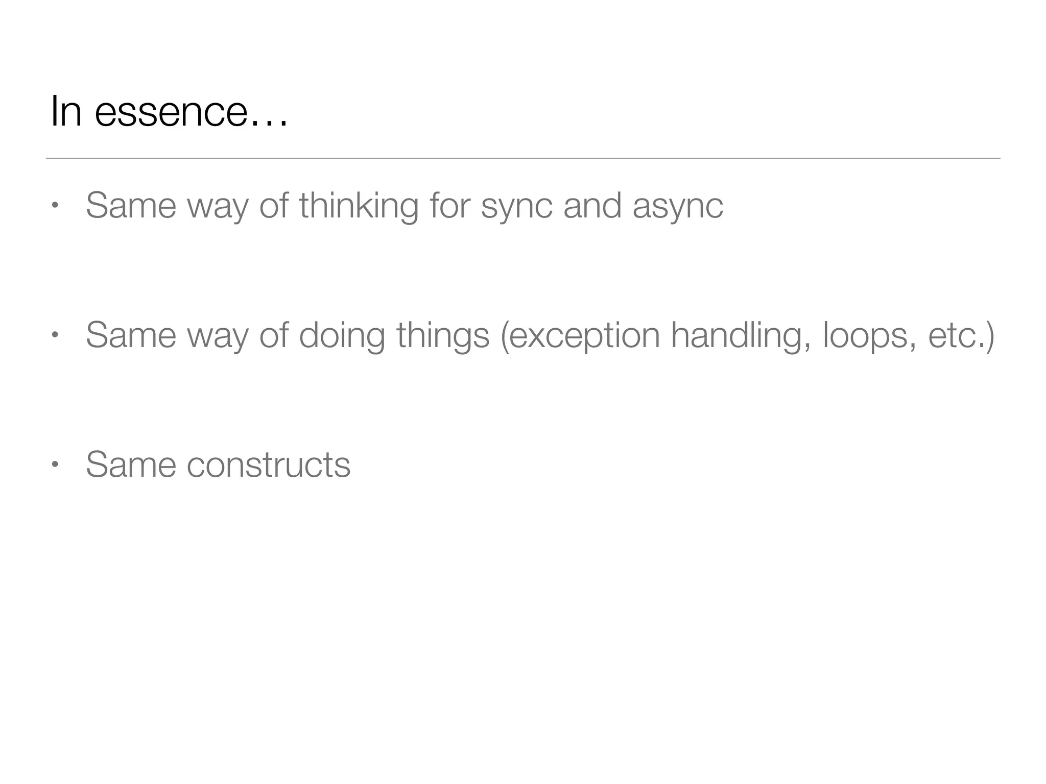In essence…
• Same way of thinking for sync and async
• Same way of doing things (exception handling, loops, etc.)
• Same constructs
