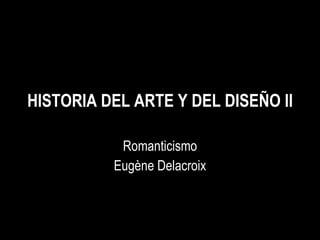 HISTORIA DEL ARTE Y DEL DISEÑO II Romanticismo Eugène Delacroix 