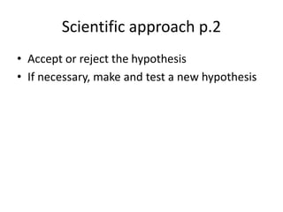 Scientific approach p.2
• Accept or reject the hypothesis
• If necessary, make and test a new hypothesis
 