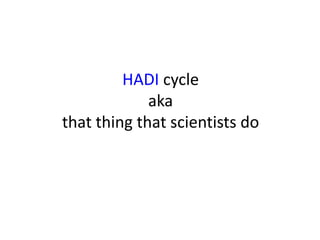 HADI cycle
aka
that thing that scientists do
 