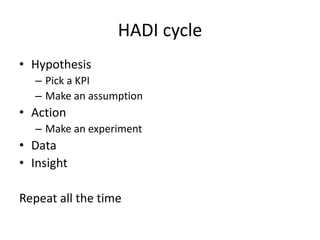 HADI cycle
• Hypothesis
– Pick a KPI
– Make an assumption
• Action
– Make an experiment
• Data
• Insight
Repeat all the time
 