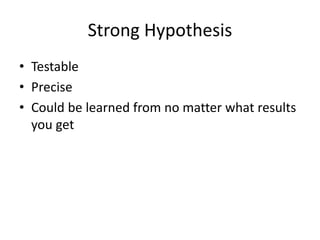 Strong Hypothesis
• Testable
• Precise
• Could be learned from no matter what results
you get
 