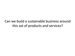Can we build a sustainable business around
this set of products and services?
 