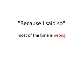 "Because I said so"
most of the time is wrong
 