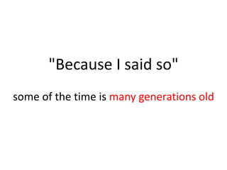 "Because I said so"
some of the time is many generations old
 