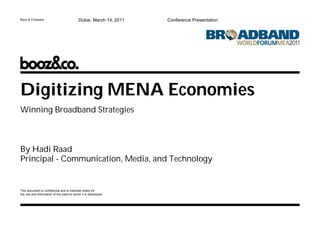 Booz & Company                             Dubai, March 14, 2011   Conference Presentation




Digitizing MENA Economies
Winning Broadband Strategies



By Hadi Raad
Principal - Communication, Media, and Technology


This document is confidential and is intended solely for
the use and information of the client to whom it is addressed.
 