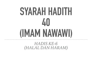 SYARAH HADITH
40
(IMAM NAWAWI)
HADIS KE-6
(HALAL DAN HARAM)
 