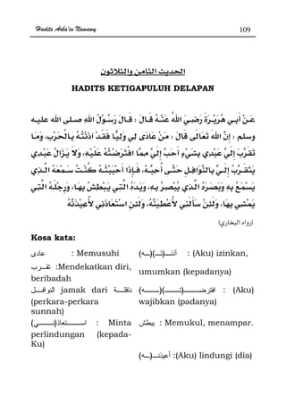 Hadits Arba'in Nawawy 109
ğ
HADITS KETIGAPULUH DELAPAN
W
WWª
ª
ª
zx
Kosa kata:
: Memusuhi ))(( : (Aku) izinkan,
:Mendekatkan diri,
beribadah
umumkan (kepadanya)
jamak dari
(perkara-perkara
sunnah)
))(( : (Aku)
wajibkan (padanya)
)( : Minta
perlindungan (kepada-
Ku)
: Memukul, menampar.
)( :(Aku) lindungi (dia)
 