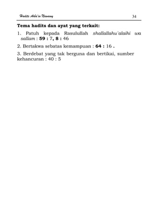 Hadits Arba'in Nawawy 34
Tema hadits dan ayat yang terkait:
1. Patuh kepada Rasulullah shallallahu`alaihi wa
sallam : 59 : 7, 8 : 46
2. Bertakwa sebatas kemampuan : 64 : 16 .
3. Berdebat yang tak berguna dan bertikai, sumber
kehancuran : 40 : 5
 
